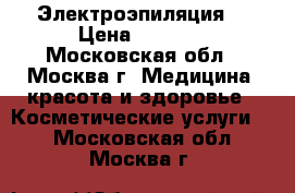 Электроэпиляция  › Цена ­ 2 500 - Московская обл., Москва г. Медицина, красота и здоровье » Косметические услуги   . Московская обл.,Москва г.